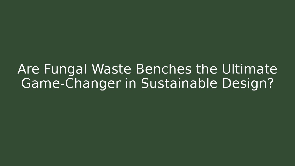 Are Fungal Waste Benches the Ultimate Game-Changer in Sustainable Design?