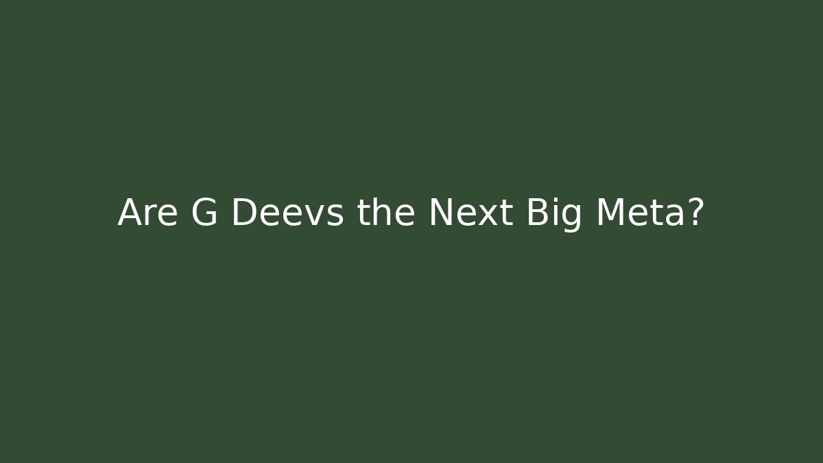 Are G Deevs the Next Big Meta?