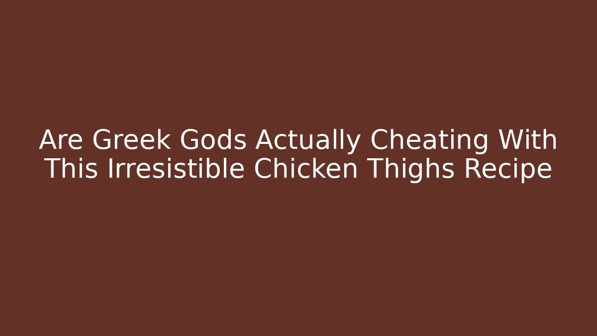 Are Greek Gods Actually Cheating With This Irresistible Chicken Thighs Recipe