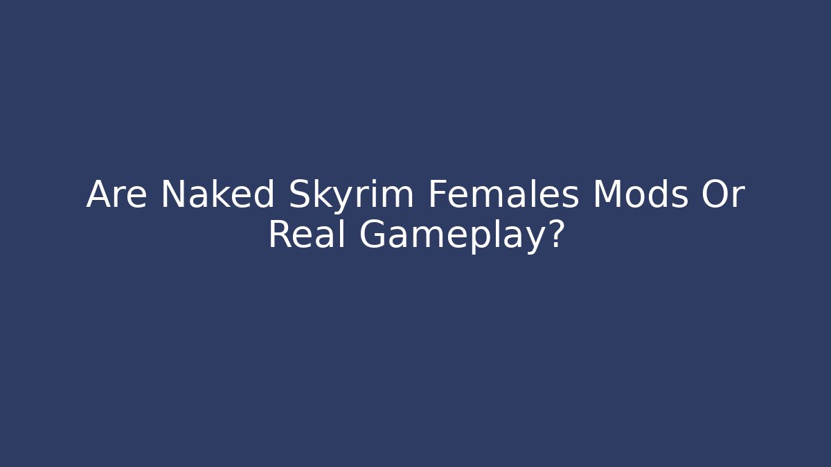 Are Naked Skyrim Females Mods Or Real Gameplay?