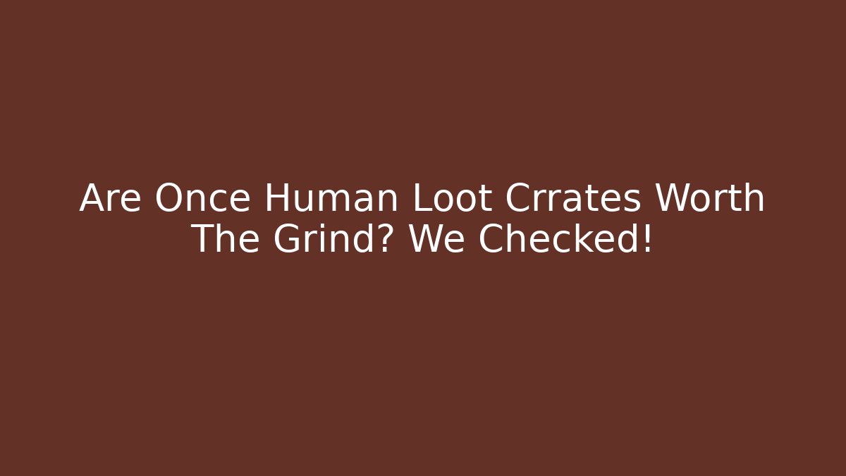 Are Once Human Loot Crrates Worth The Grind? We Checked!