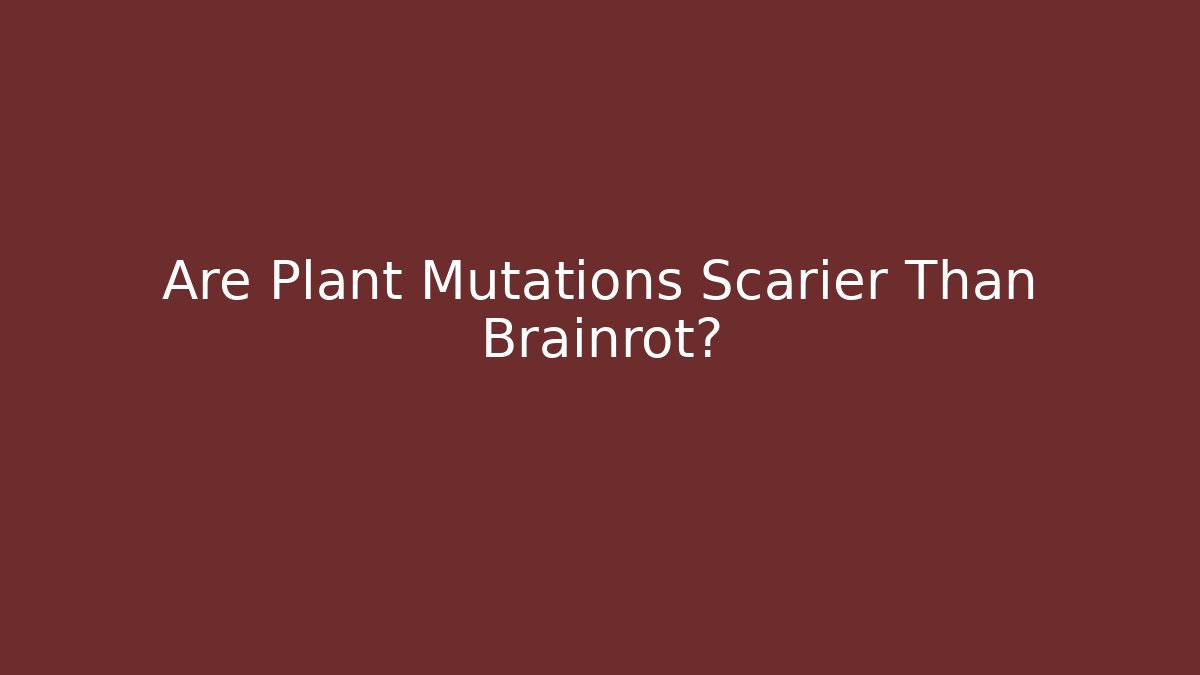Are Plant Mutations Scarier Than Brainrot?