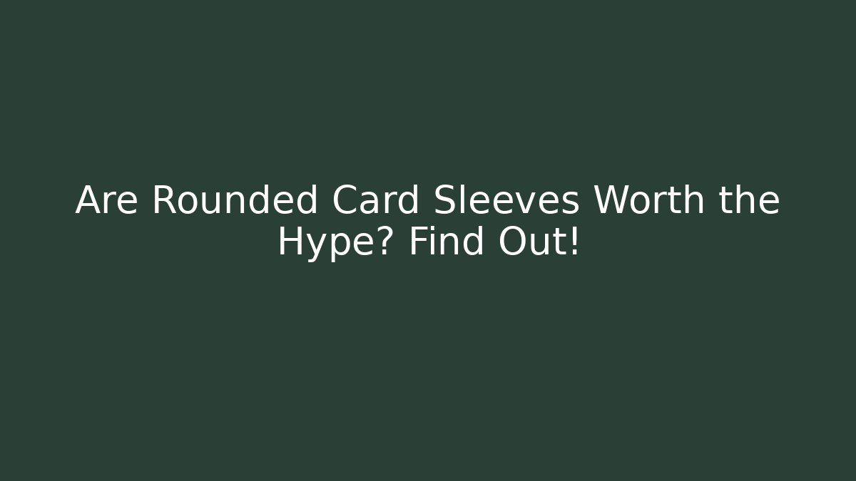 Are Rounded Card Sleeves Worth the Hype? Find Out!