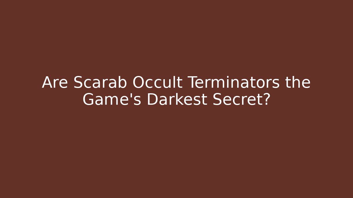 Are Scarab Occult Terminators the Game's Darkest Secret?