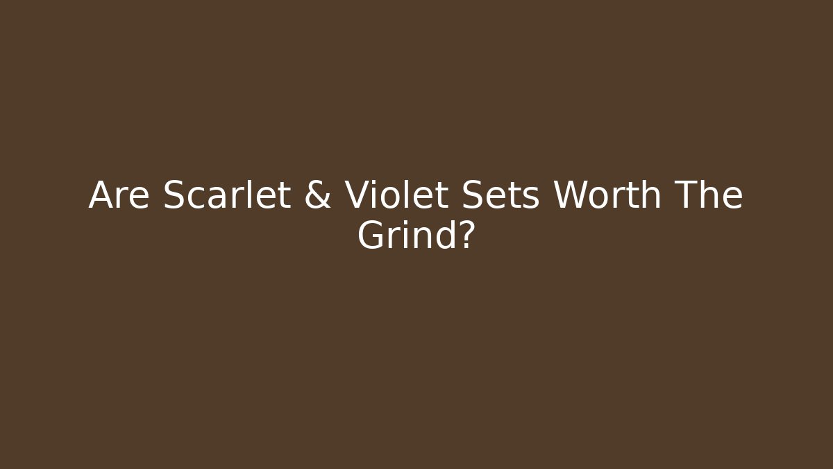 Are Scarlet & Violet Sets Worth The Grind?