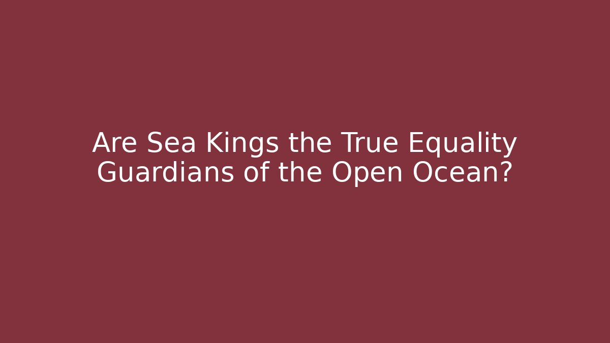 Are Sea Kings the True Equality Guardians of the Open Ocean?