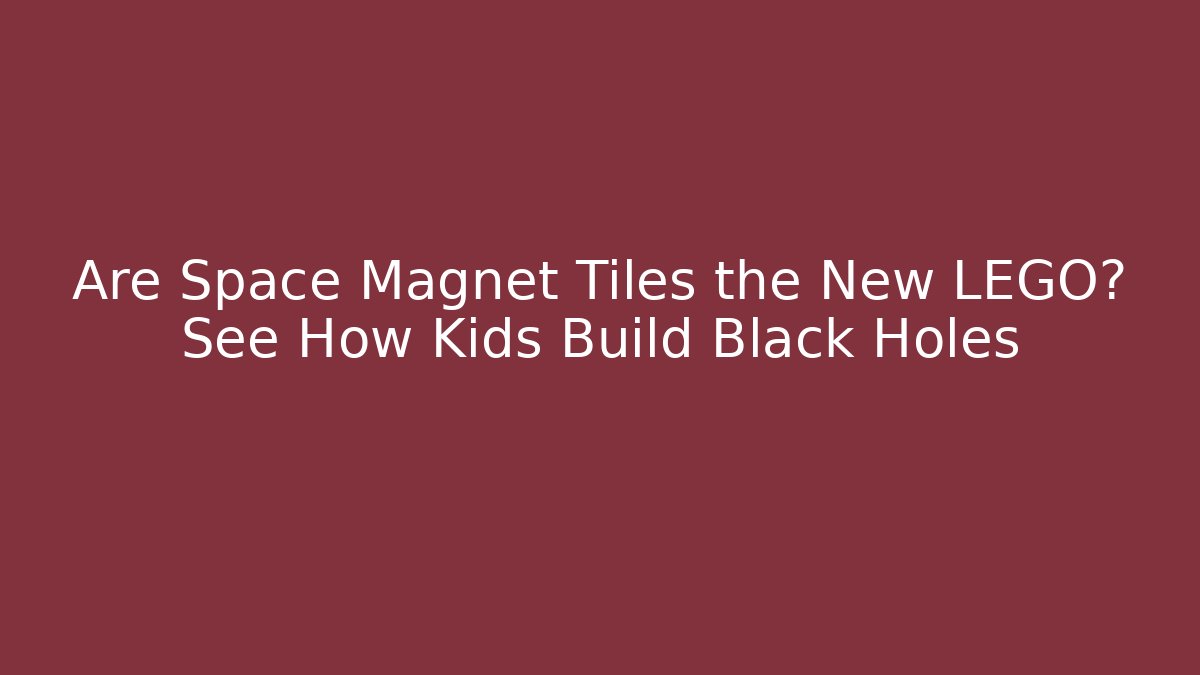 Are Space Magnet Tiles the New LEGO? See How Kids Build Black Holes - Critter Realm