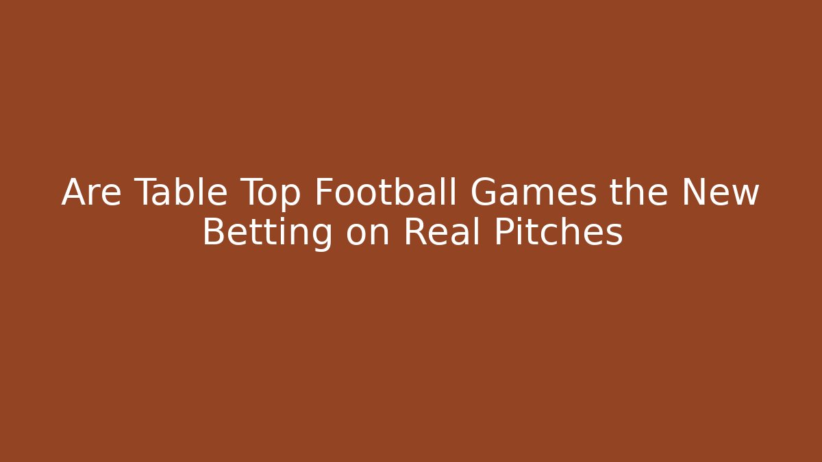 Are Table Top Football Games the New Betting on Real Pitches