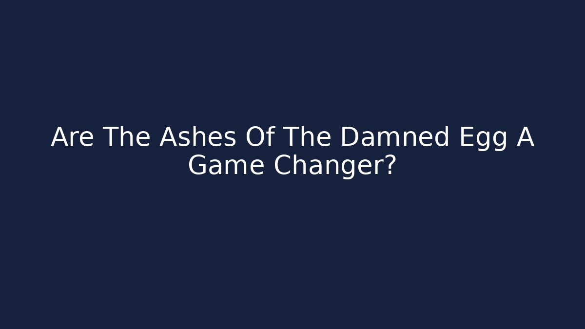 Are The Ashes Of The Damned Egg A Game Changer?