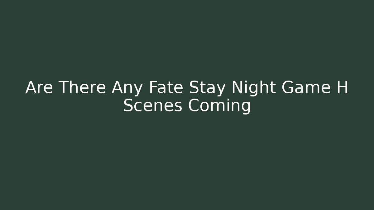 Are There Any Fate Stay Night Game H Scenes Coming