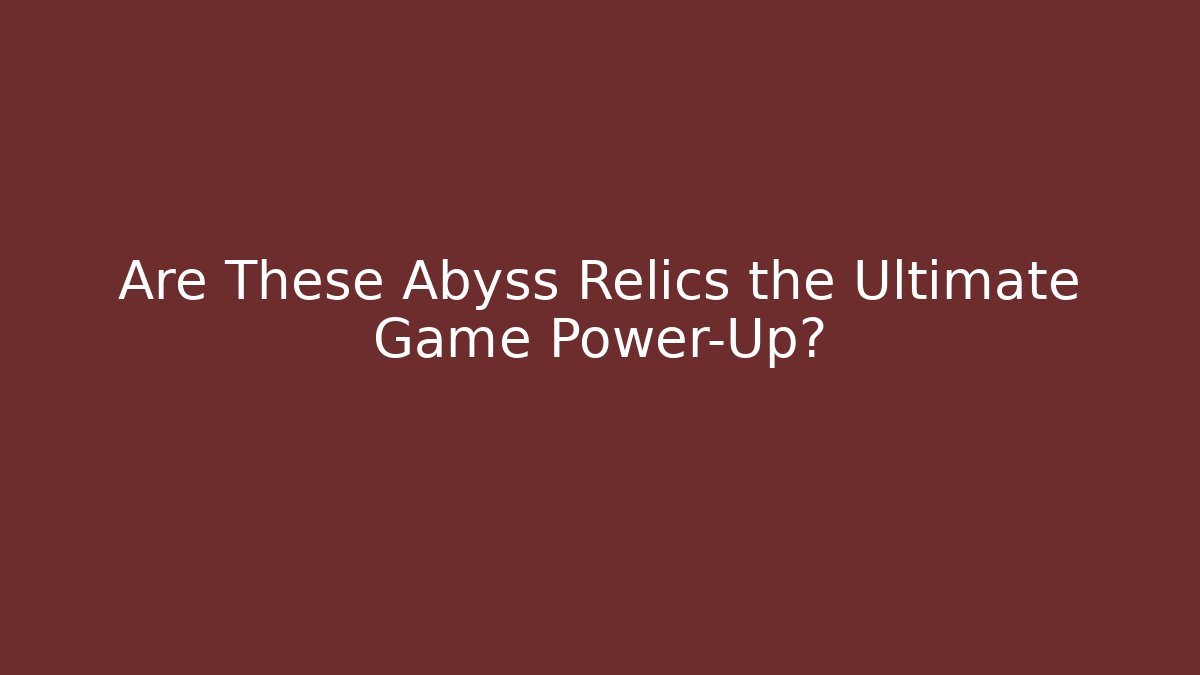 Are These Abyss Relics the Ultimate Game Power-Up?