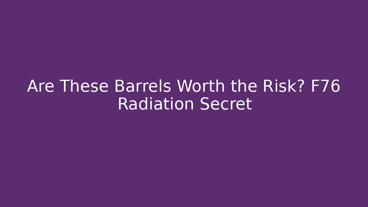 Are These Barrels Worth the Risk? F76 Radiation Secret