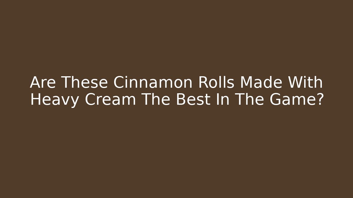 Are These Cinnamon Rolls Made With Heavy Cream The Best In The Game?