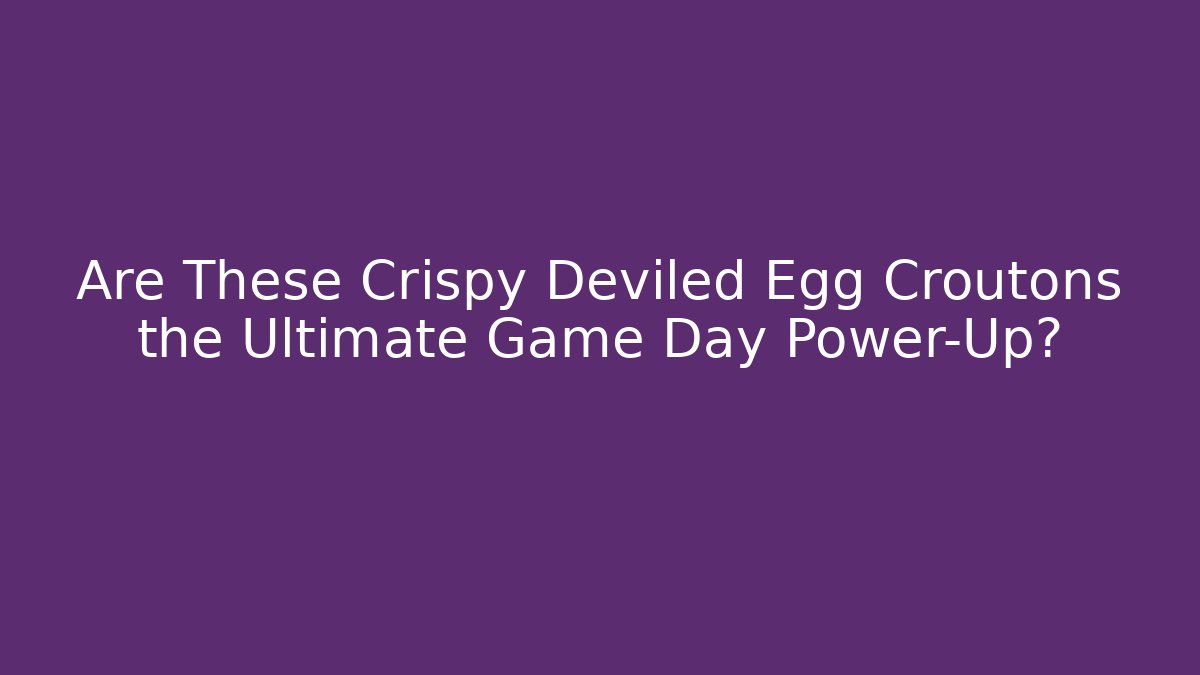 Are These Crispy Deviled Egg Croutons the Ultimate Game Day Power-Up?