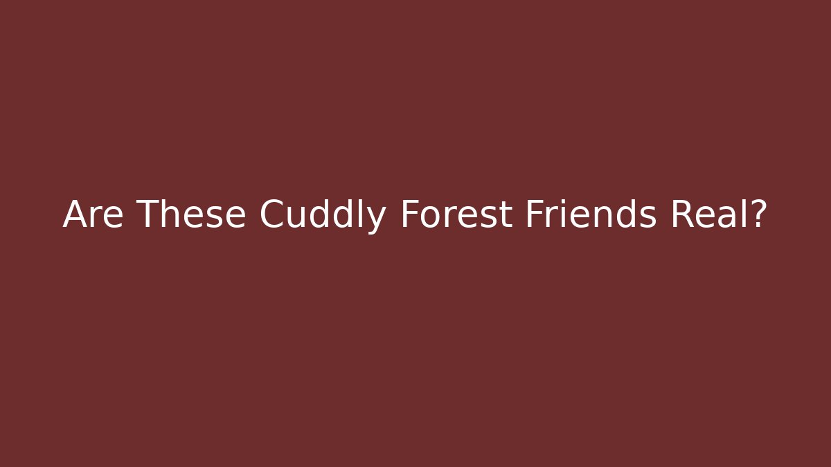 Are These Cuddly Forest Friends Real?