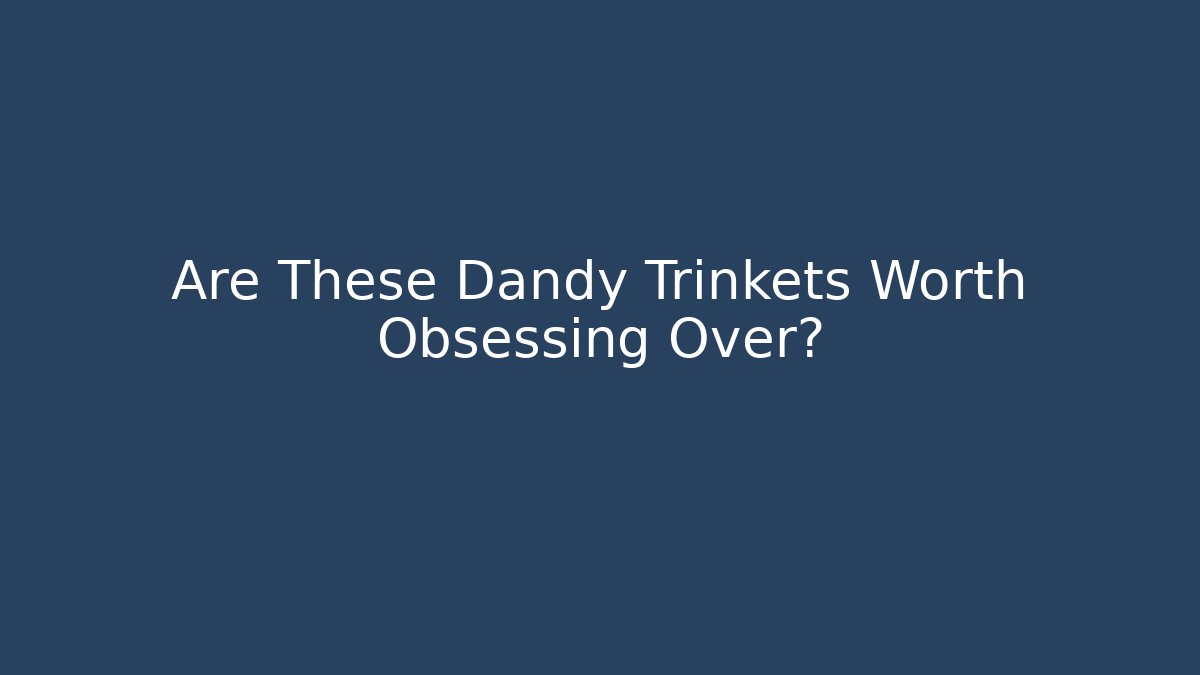 Are These Dandy Trinkets Worth Obsessing Over?