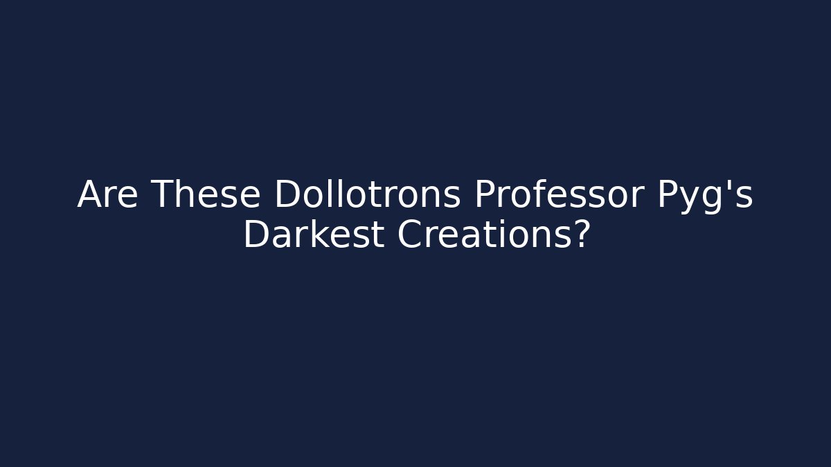 Are These Dollotrons Professor Pyg’s Darkest Creations?