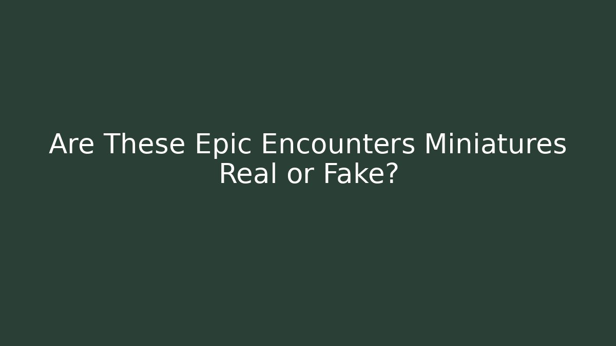 Are These Epic Encounters Miniatures Real or Fake?