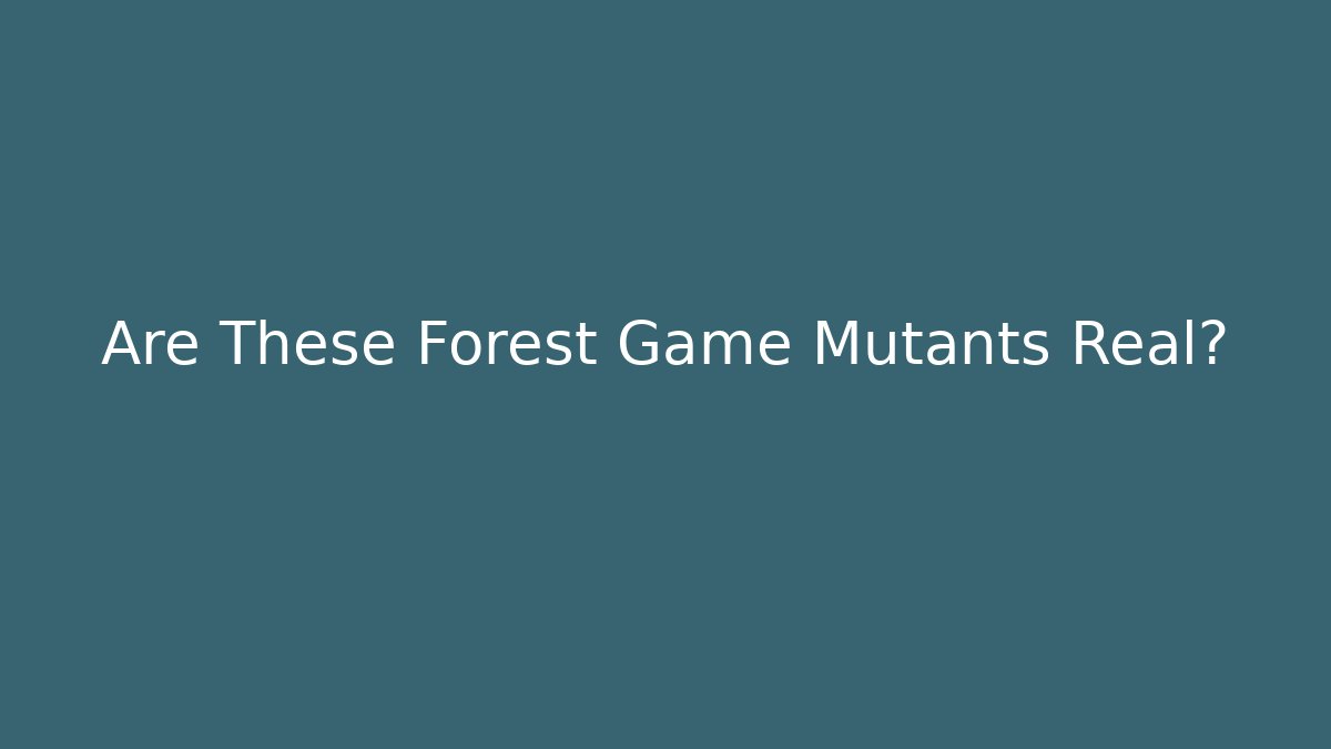 Are These Forest Game Mutants Real?