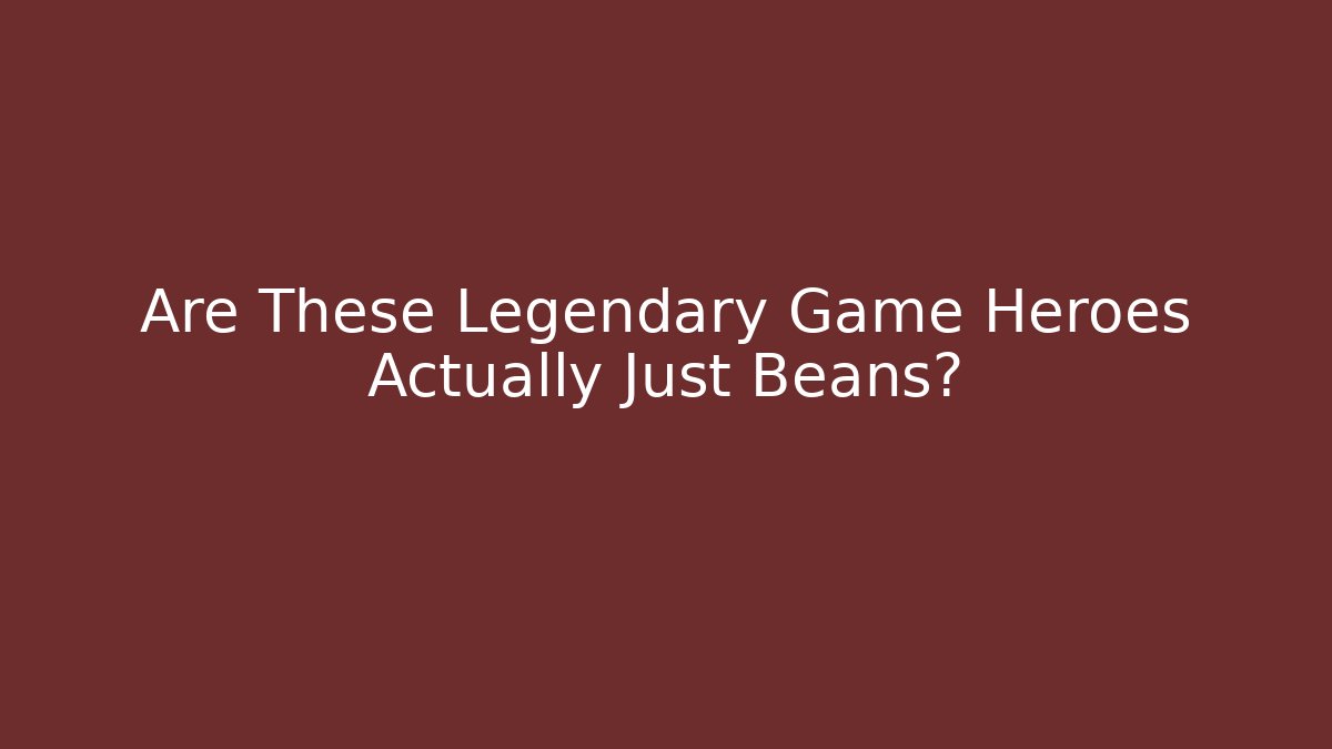 Are These Legendary Game Heroes Actually Just Beans?