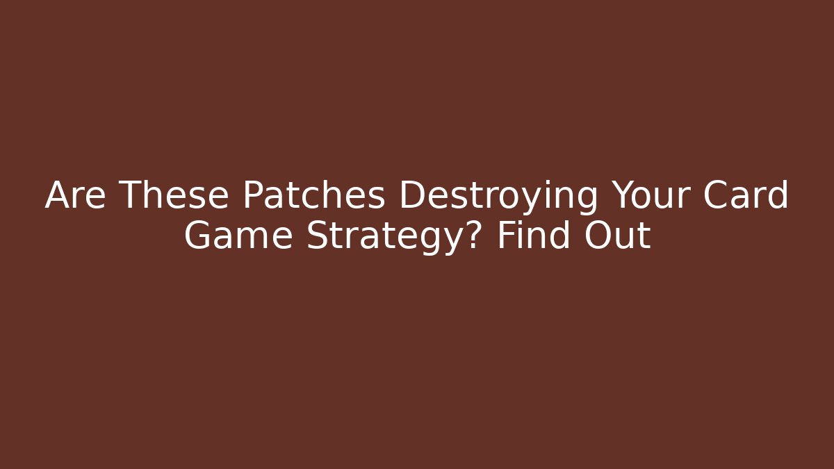 Are These Patches Destroying Your Card Game Strategy? Find Out