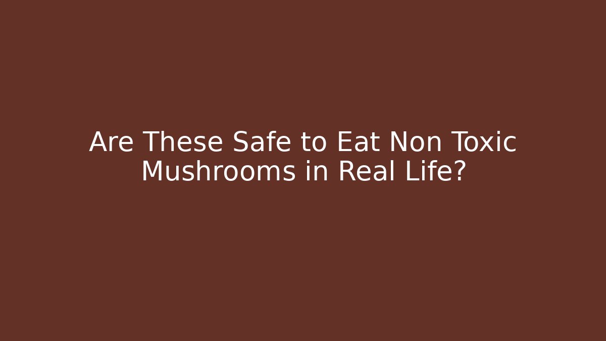 Are These Safe to Eat Non Toxic Mushrooms in Real Life?