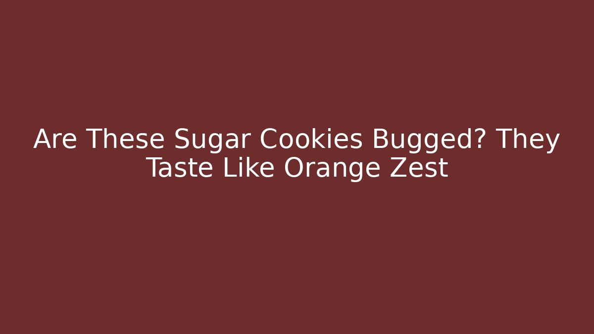 Are These Sugar Cookies Bugged? They Taste Like Orange Zest