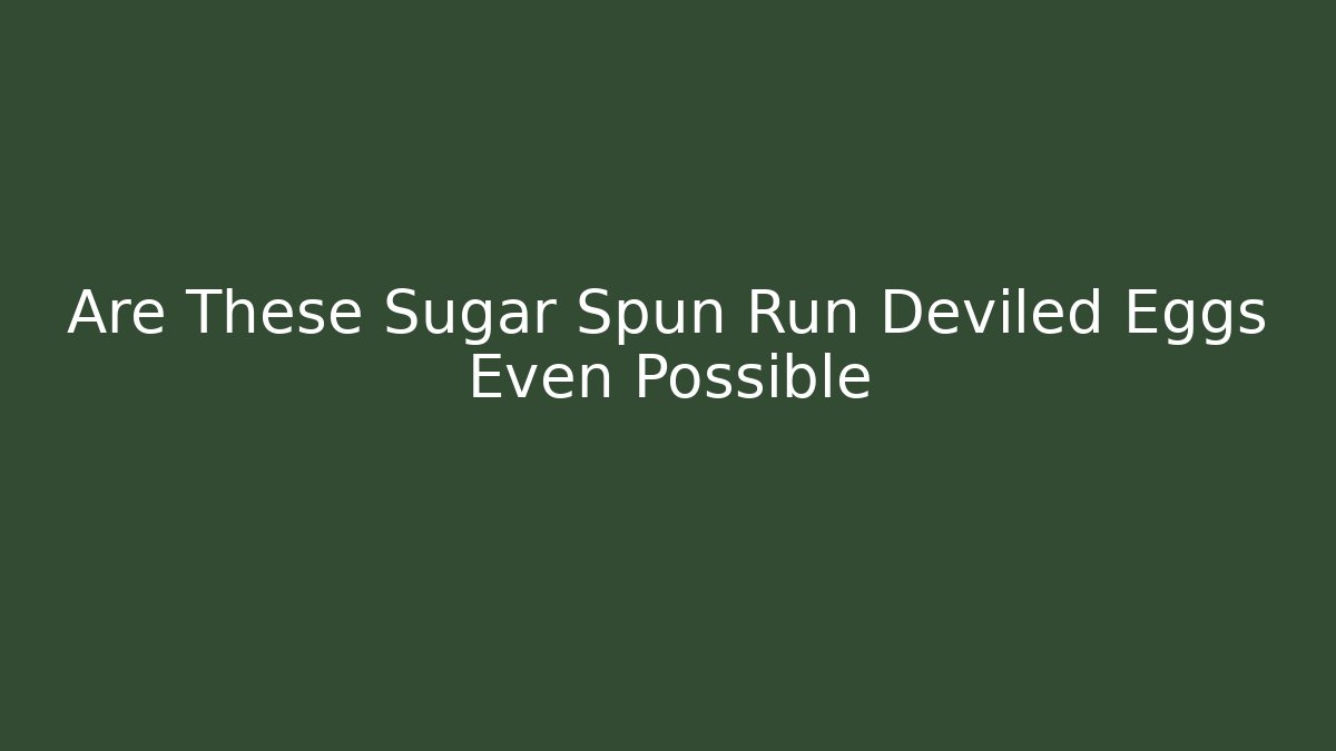 Are These Sugar Spun Run Deviled Eggs Even Possible