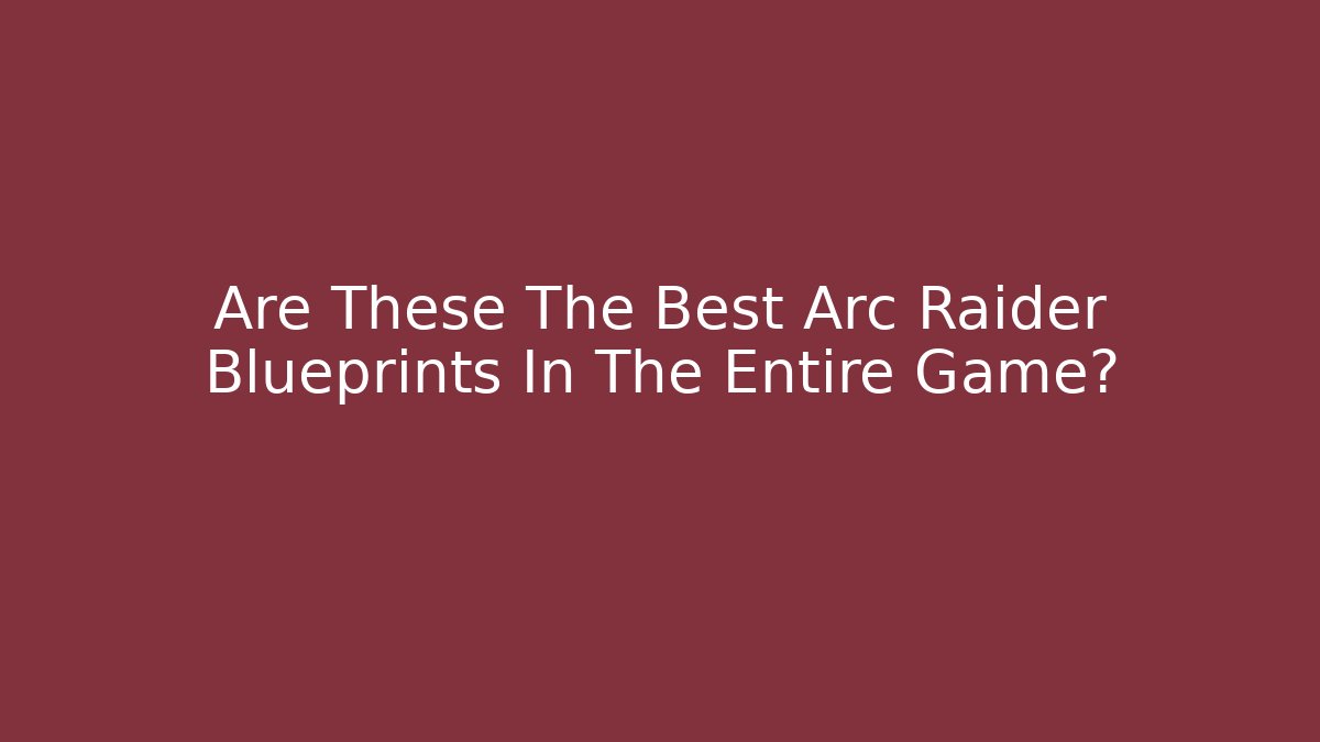 Are These The Best Arc Raider Blueprints In The Entire Game?