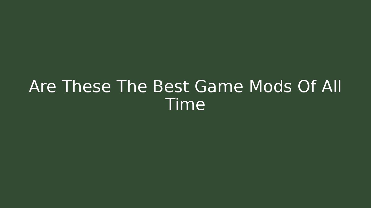 Are These The Best Game Mods Of All Time