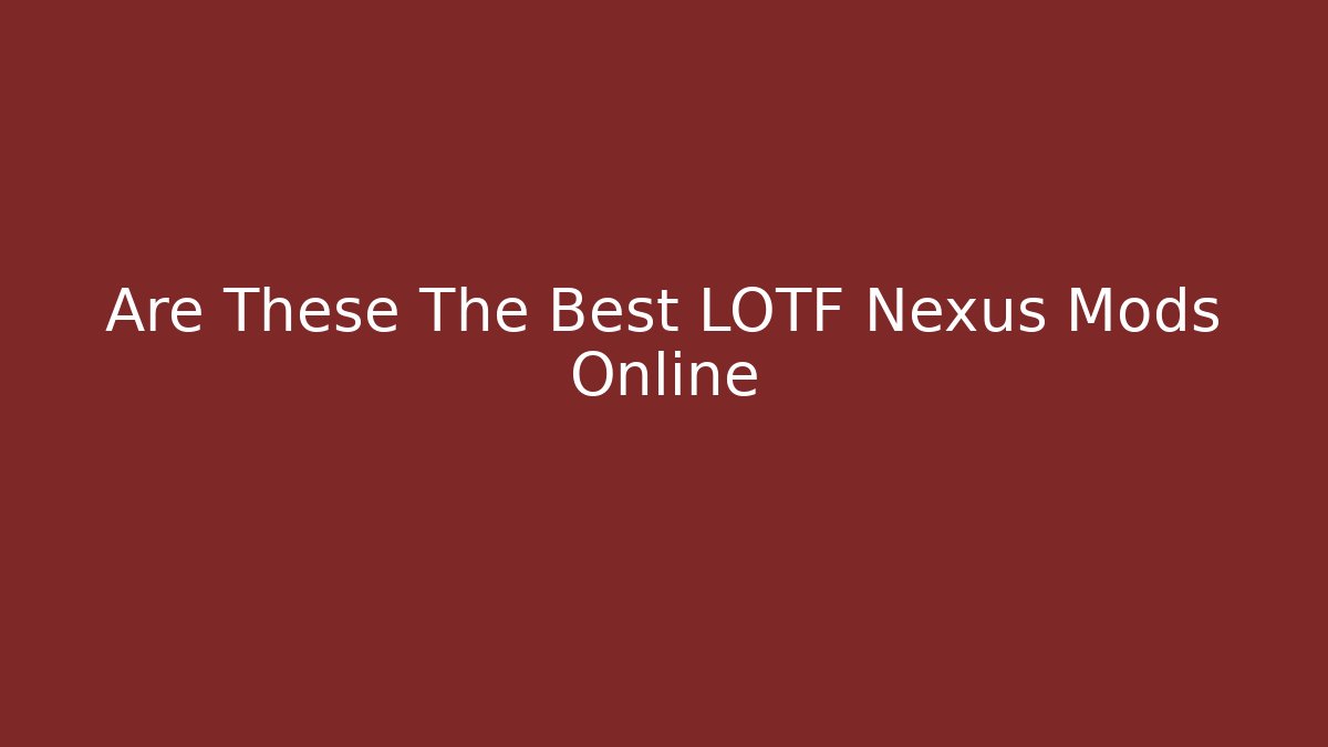 Are These The Best LOTF Nexus Mods Online