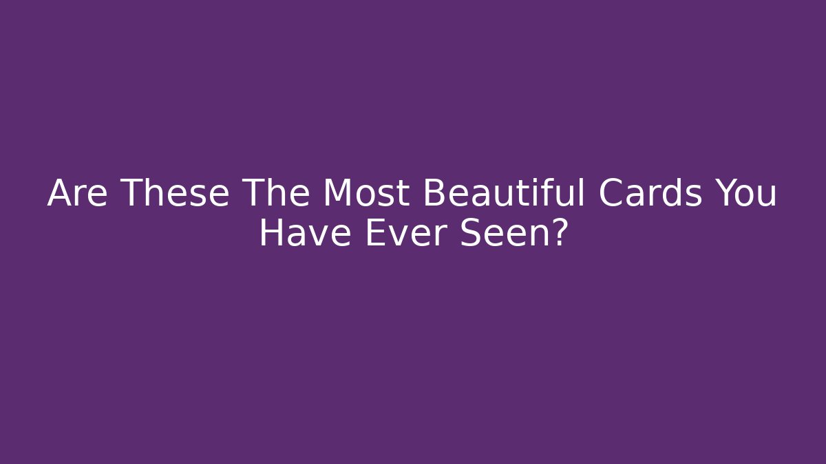 Are These The Most Beautiful Cards You Have Ever Seen?