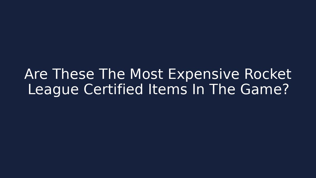 Are These The Most Expensive Rocket League Certified Items In The Game?
