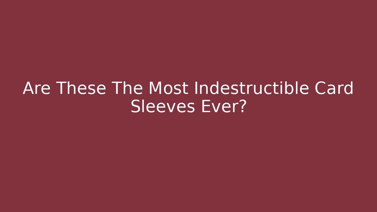 Are These The Most Indestructible Card Sleeves Ever?