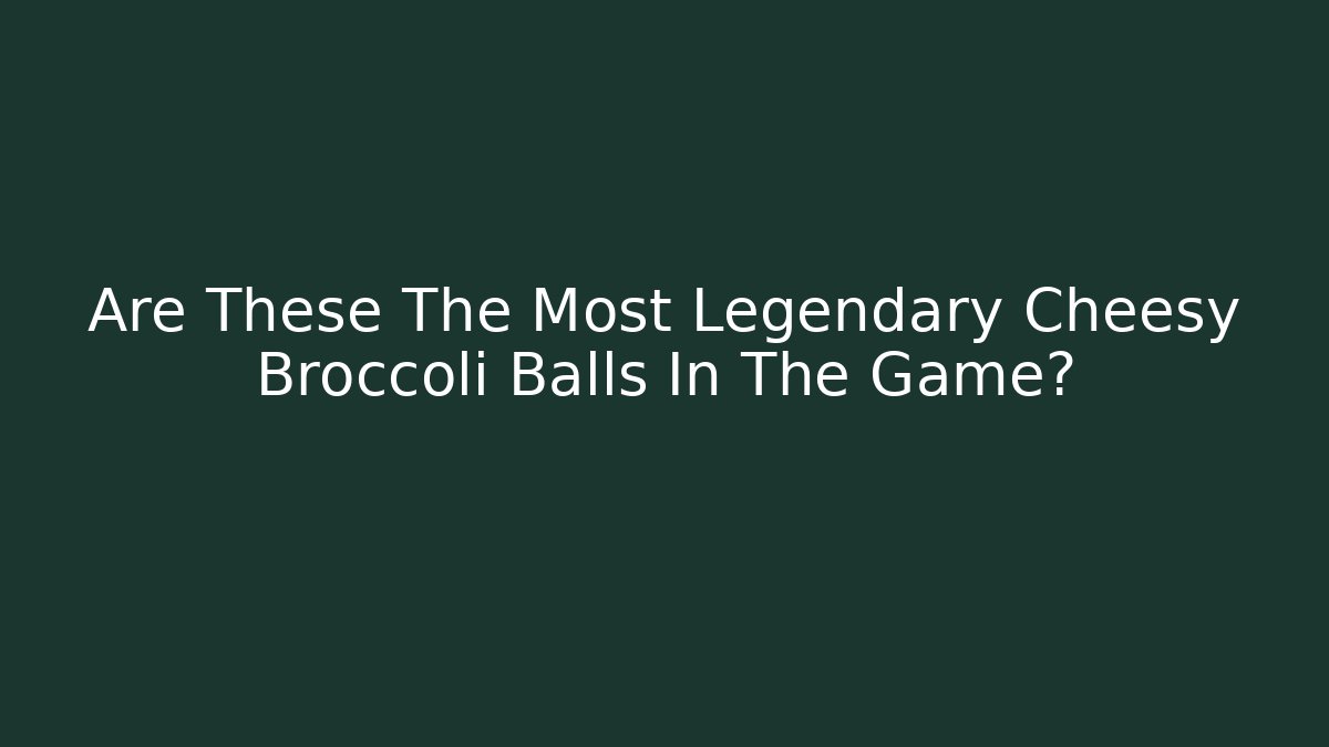 Are These The Most Legendary Cheesy Broccoli Balls In The Game?