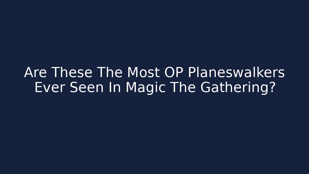 Are These The Most OP Planeswalkers Ever Seen In Magic The Gathering?