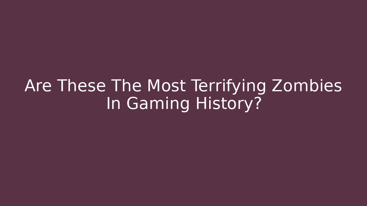 Are These The Most Terrifying Zombies In Gaming History?