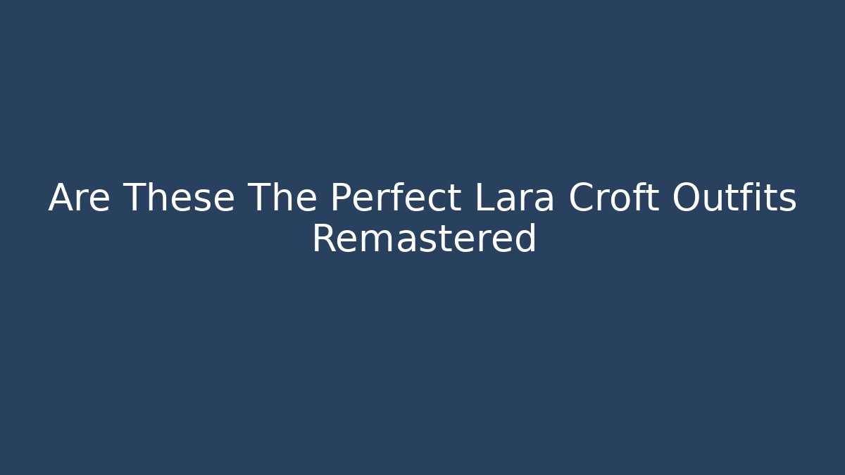 Are These The Perfect Lara Croft Outfits Remastered