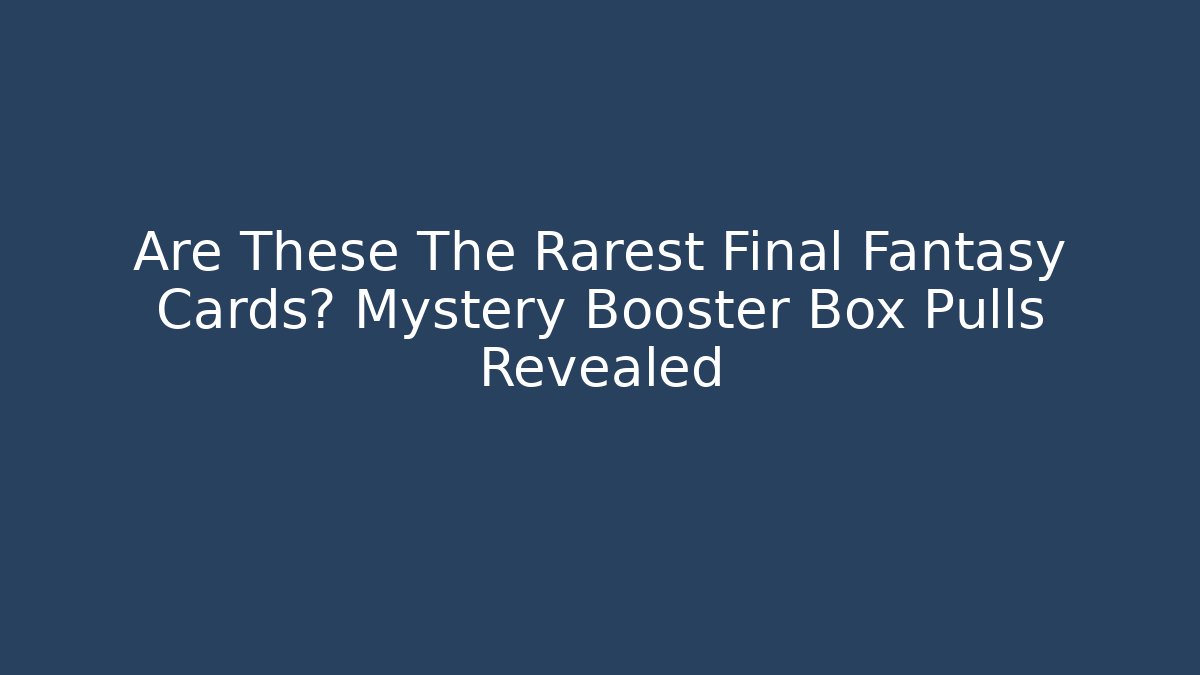Are These The Rarest Final Fantasy Cards? Mystery Booster Box Pulls Revealed - Critter Realm
