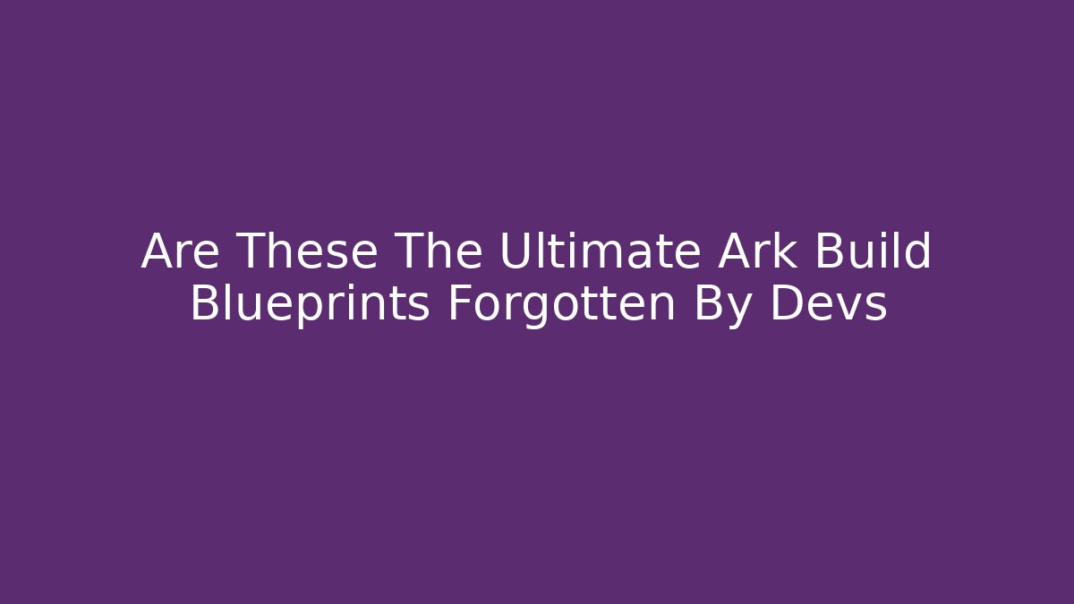 Are These The Ultimate Ark Build Blueprints Forgotten By Devs