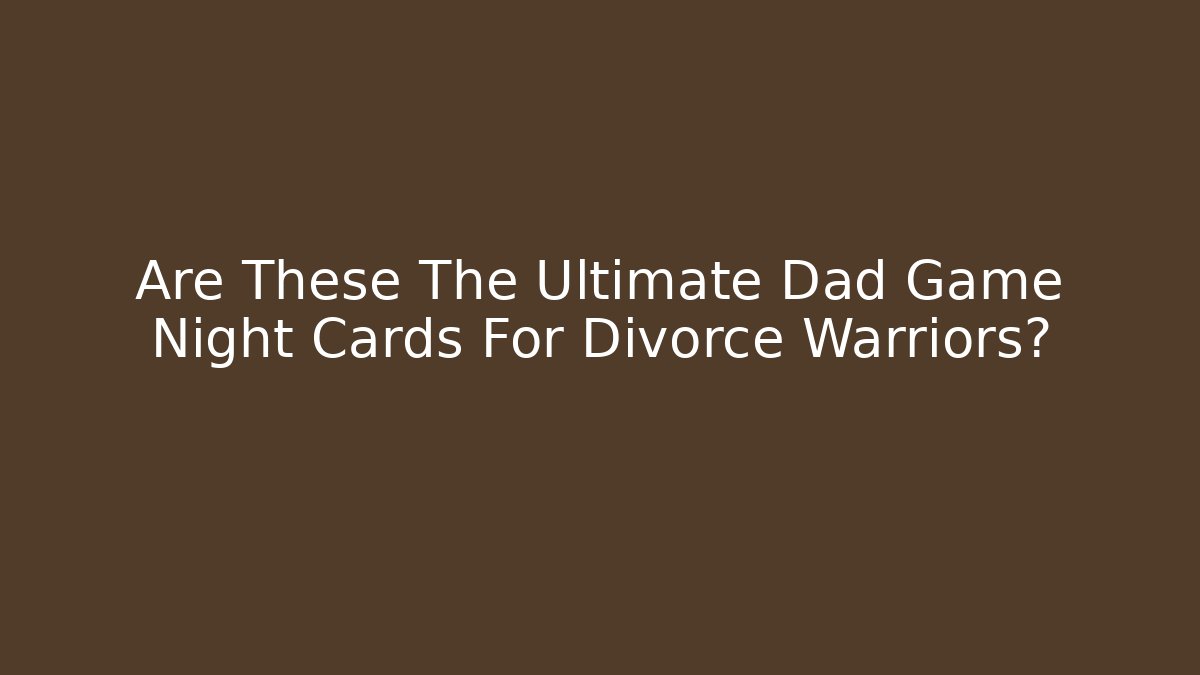Are These The Ultimate Dad Game Night Cards For Divorce Warriors?