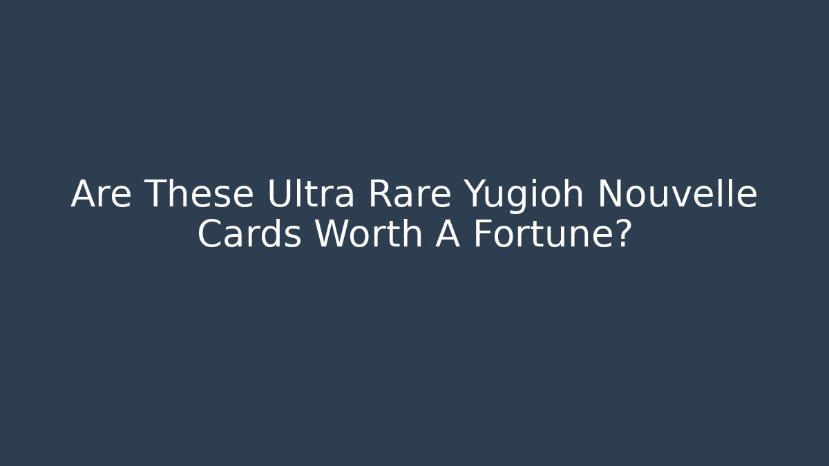 Are These Ultra Rare Yugioh Nouvelle Cards Worth A Fortune?