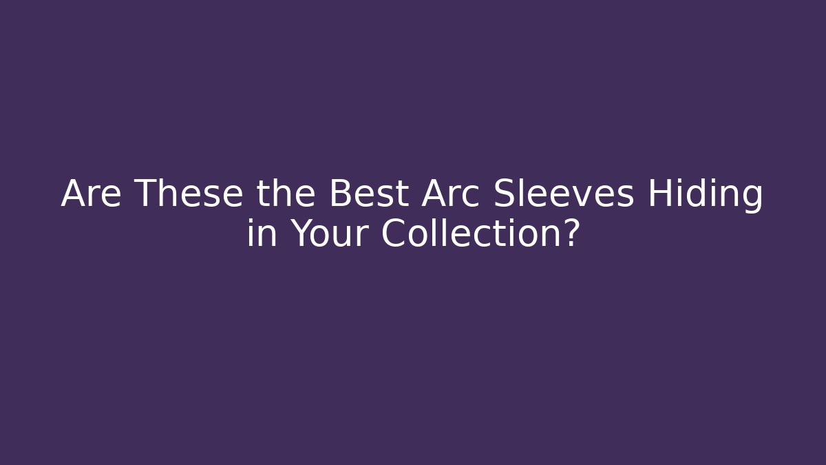 Are These the Best Arc Sleeves Hiding in Your Collection?