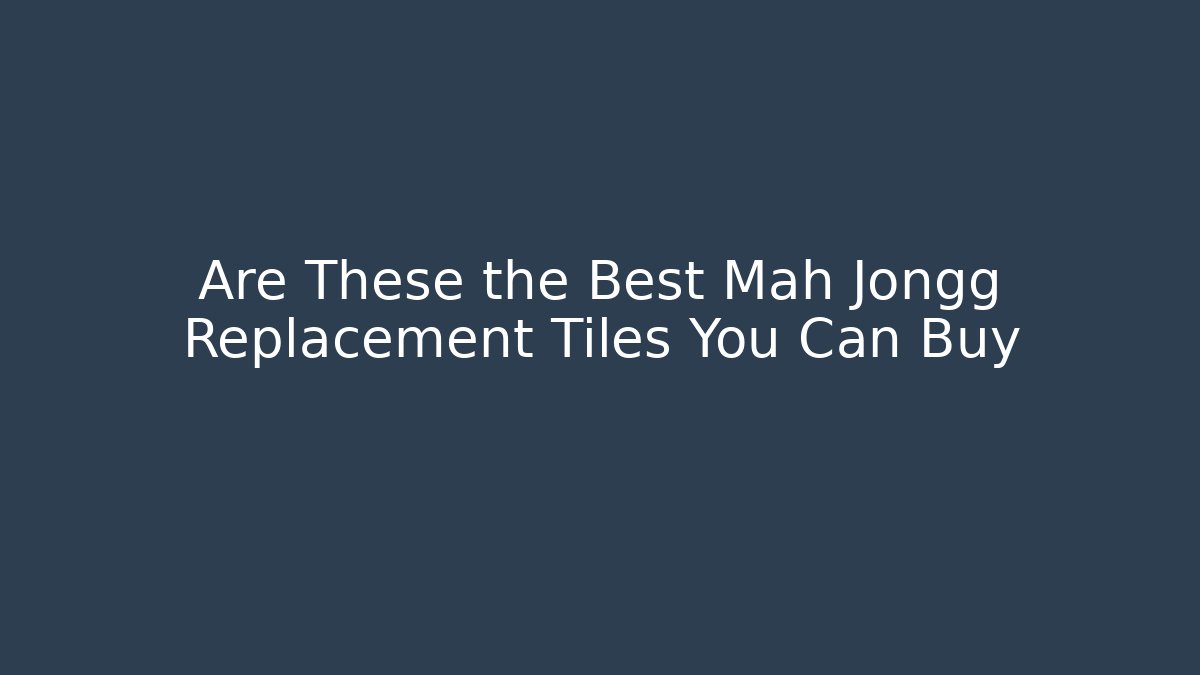 Are These the Best Mah Jongg Replacement Tiles You Can Buy