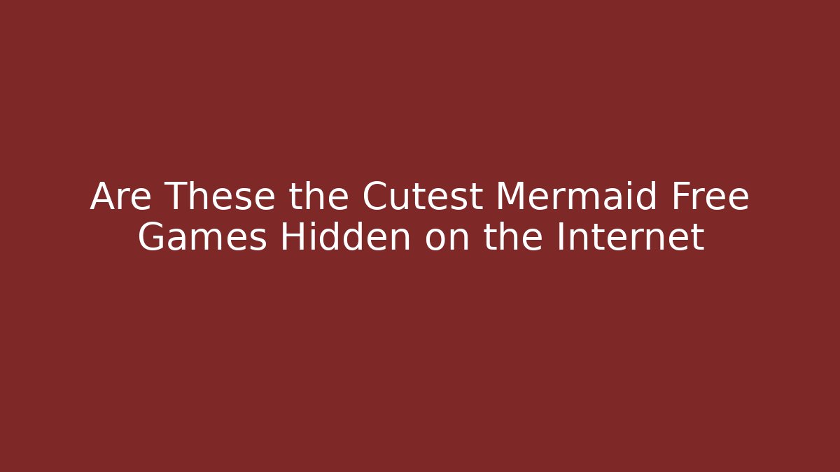 Are These the Cutest Mermaid Free Games Hidden on the Internet