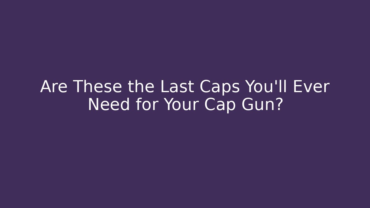 Are These the Last Caps You’ll Ever Need for Your Cap Gun?