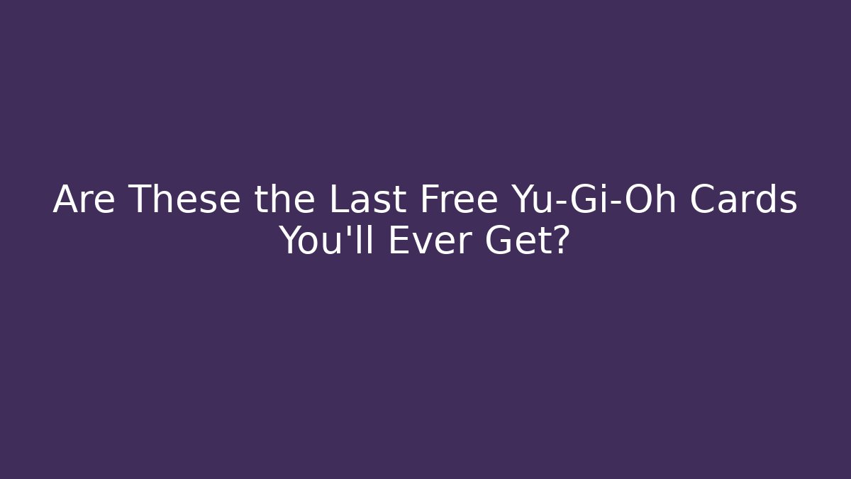 Are These the Last Free Yu-Gi-Oh Cards You'll Ever Get?