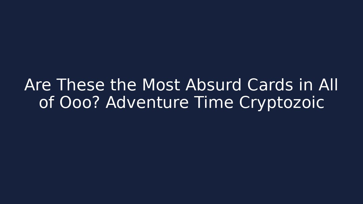 Are These the Most Absurd Cards in All of Ooo? Adventure Time Cryptozoic