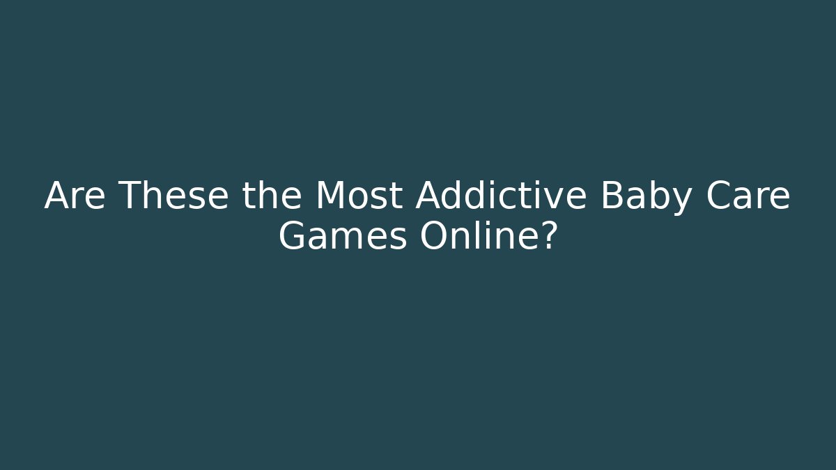 Are These the Most Addictive Baby Care Games Online?