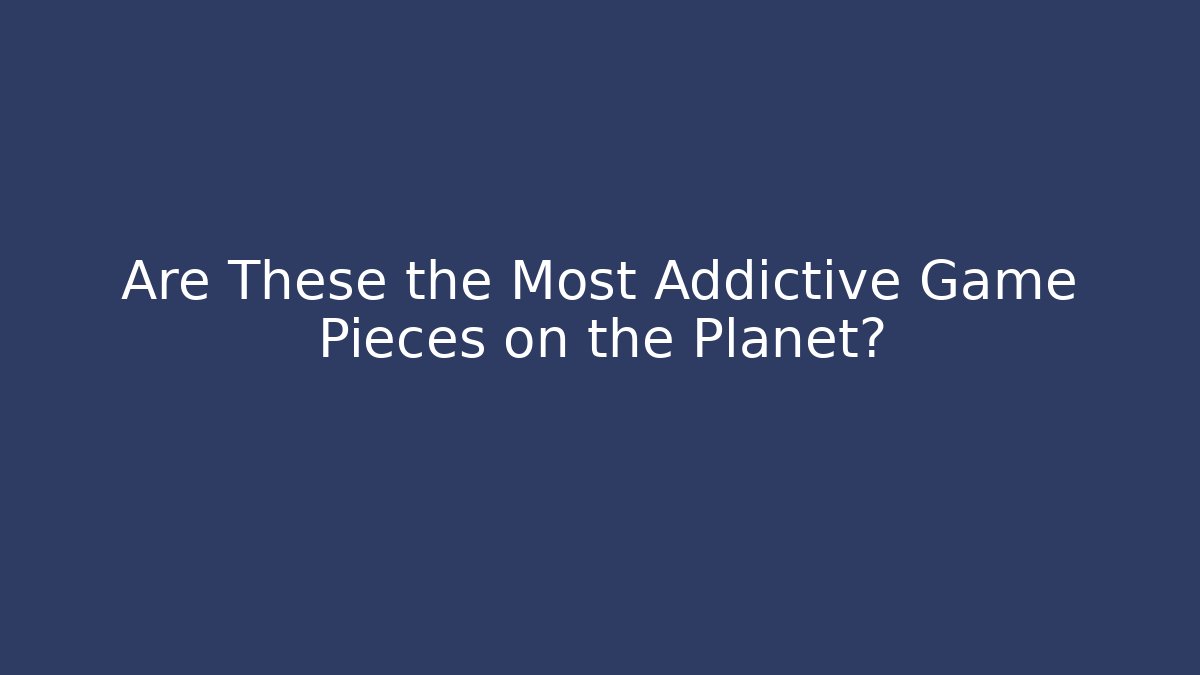 Are These the Most Addictive Game Pieces on the Planet?